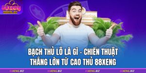 Bạch Thủ Lô Là Gì - Chiến Thuật Thắng Lớn Từ Cao Thủ 88XENG 7 bạch thủ lô là gì